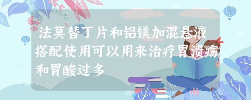 法莫替丁片和铝镁加混悬液搭配使用可以用来治疗胃溃疡和胃酸过多 法莫替丁片和铝镁加混悬液搭配使用可以用来治疗胃溃疡和胃酸过多
