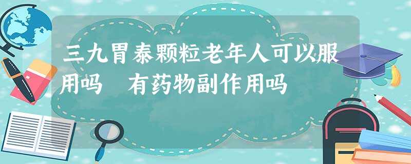 三九胃泰颗粒老年人可以服用吗 有药物副作用吗 三九胃泰颗粒老年人可以服用吗 有药物副作用吗