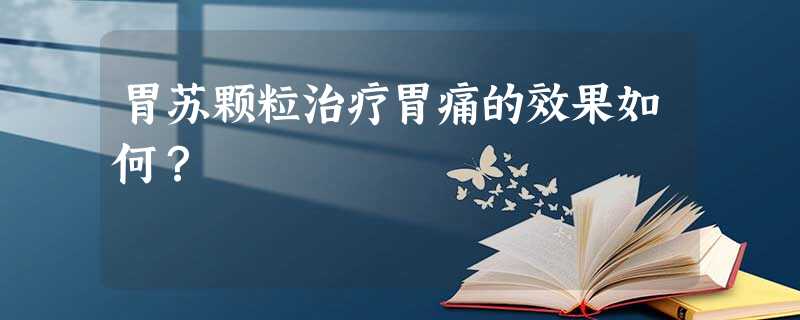 胃苏颗粒治疗胃痛的效果如何? 胃苏颗粒治疗胃痛的效果如何?