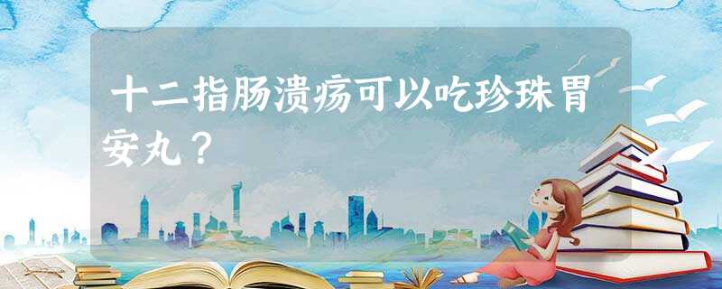 十二指肠溃疡可以吃珍珠胃安丸? 十二指肠溃疡可以吃珍珠胃安丸?