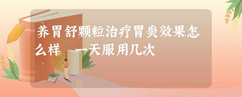 养胃舒颗粒治疗胃炎效果怎么样 一天服用几次 养胃舒颗粒治疗胃炎效果怎么样 一天服用几次