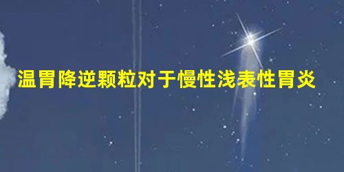 温胃降逆颗粒对于慢性浅表性胃炎效果好 温胃降逆颗粒对于慢性浅表性胃炎效果好