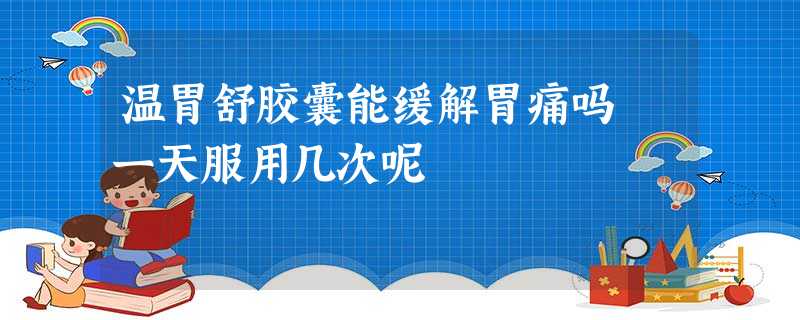 温胃舒胶囊能缓解胃痛吗 一天服用几次呢 温胃舒胶囊能缓解胃痛吗 一天服用几次呢