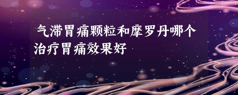 气滞胃痛颗粒和摩罗丹哪个治疗胃痛效果好 气滞胃痛颗粒和摩罗丹哪个治疗胃痛效果好