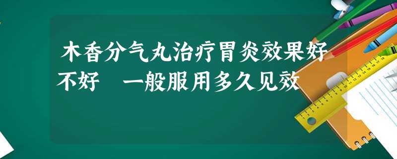 木香分气丸治疗胃炎效果好不好 一般服用多久见效 木香分气丸治疗胃炎效果好不好 一般服用多久见效
