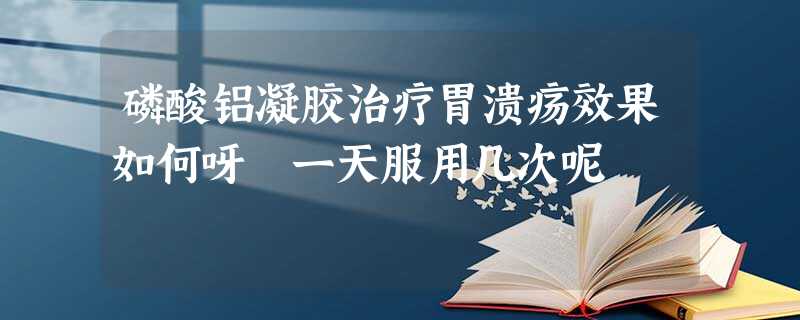 磷酸铝凝胶治疗胃溃疡效果如何呀 一天服用几次呢 磷酸铝凝胶治疗胃溃疡效果如何呀 一天服用几次呢