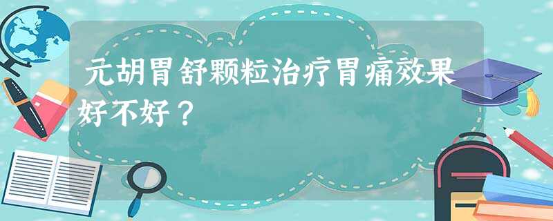 元胡胃舒颗粒治疗胃痛效果好不好? 元胡胃舒颗粒治疗胃痛效果好不好?