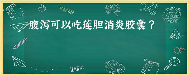 腹泻可以吃莲胆消炎胶囊? 腹泻可以吃莲胆消炎胶囊?