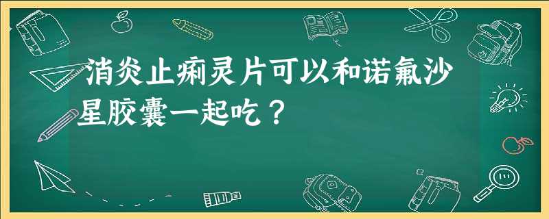 消炎止痢灵片可以和诺氟沙星胶囊一起吃? 消炎止痢灵片可以和诺氟沙星胶囊一起吃?