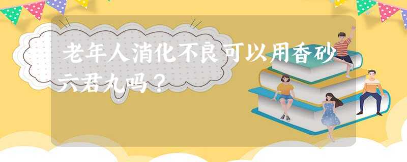 老年人消化不良可以用香砂六君丸吗? 老年人消化不良可以用香砂六君丸吗?
