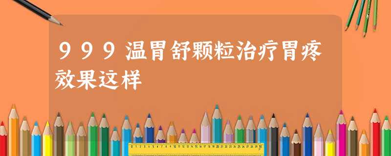 999温胃舒颗粒治疗胃疼效果这样 999温胃舒颗粒治疗胃疼效果这样