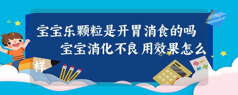 宝宝乐颗粒是开胃消食的吗 宝宝消化不良用效果怎么样 宝宝乐颗粒是开胃消食的吗 宝宝消化不良用效果怎么样