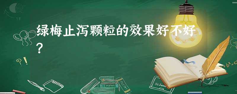 绿梅止泻颗粒的效果好不好? 绿梅止泻颗粒的效果好不好?
