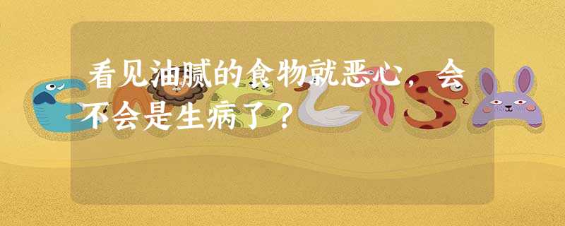 看见油腻的食物就恶心,会不会是生病了? 看见油腻的食物就恶心,会不会是生病了?