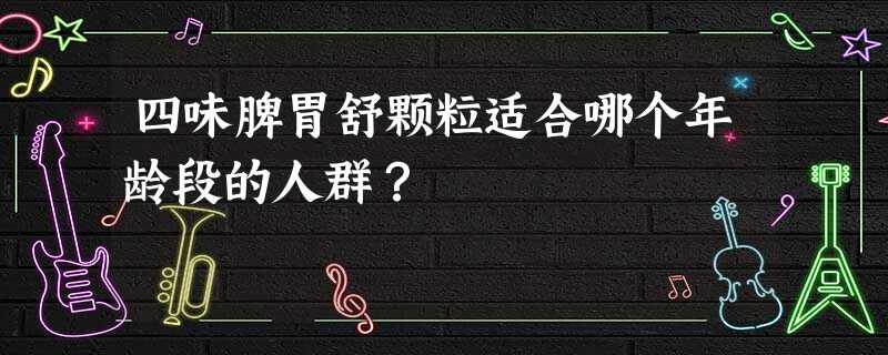 四味脾胃舒颗粒适合哪个年龄段的人群? 四味脾胃舒颗粒适合哪个年龄段的人群?