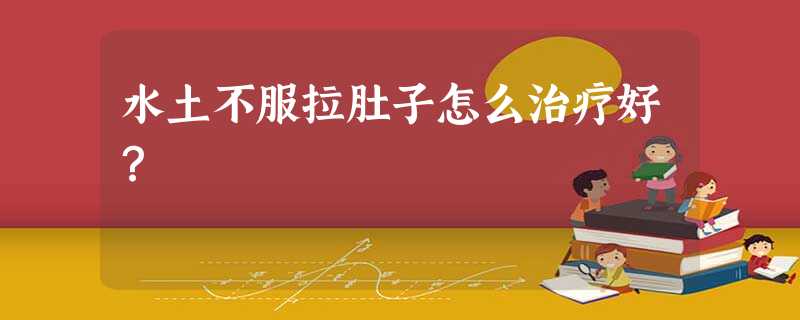 水土不服拉肚子怎么治疗好? 水土不服拉肚子怎么治疗好?