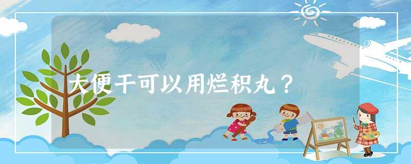 大便干可以用烂积丸? 大便干可以用烂积丸?