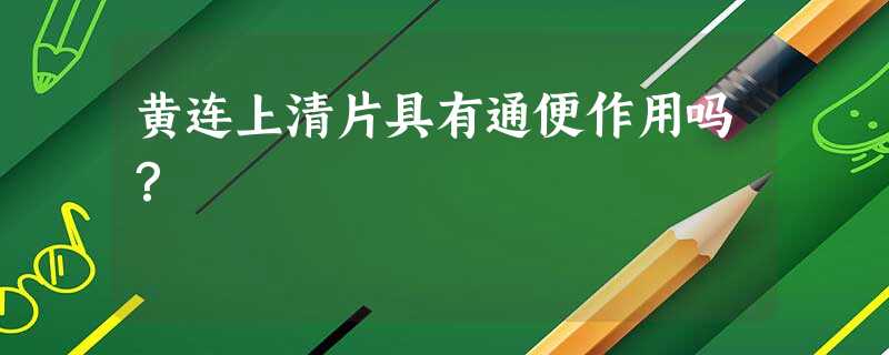 黄连上清片具有通便作用吗? 黄连上清片具有通便作用吗?