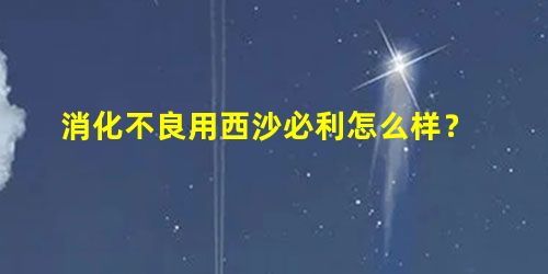消化不良用西沙必利怎么样? 消化不良用西沙必利怎么样?