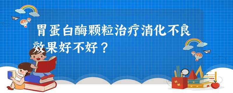 胃蛋白酶颗粒治疗消化不良效果好不好? 胃蛋白酶颗粒治疗消化不良效果好不好?