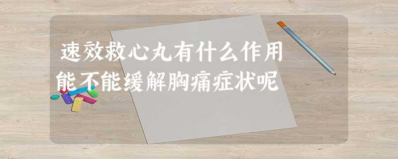 速效救心丸有什么作用 能不能缓解胸痛症状呢 速效救心丸有什么作用 能不能缓解胸痛症状呢