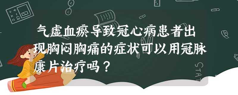 气虚血瘀导致冠心病患者出现胸闷胸痛的症状可以用冠脉康片治疗吗? 气虚血瘀导致冠心病患者出现胸闷胸痛的症状可以用冠脉康片治疗吗?