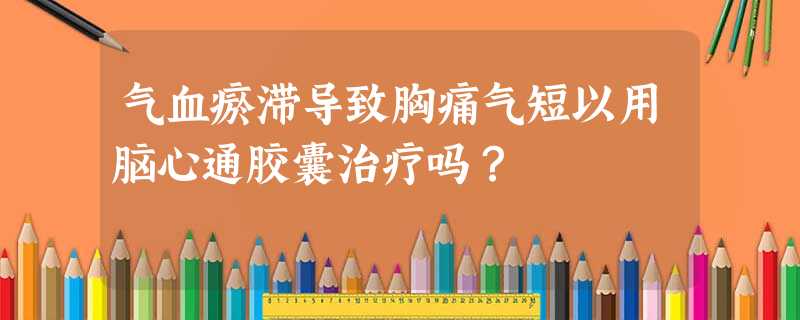 气血瘀滞导致胸痛气短以用脑心通胶囊治疗吗? 气血瘀滞导致胸痛气短以用脑心通胶囊治疗吗?