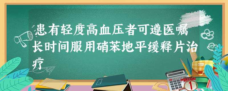 患有轻度高血压者可遵医嘱长时间服用硝苯地平缓释片治疗 患有轻度高血压者可遵医嘱长时间服用硝苯地平缓释片治疗