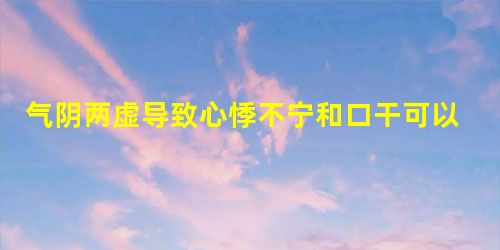 气阴两虚导致心悸不宁和口干可以用天王补心丹治疗吗? 气阴两虚导致心悸不宁和口干可以用天王补心丹治疗吗?