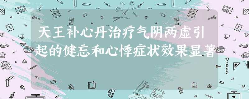 天王补心丹治疗气阴两虚引起的健忘和心悸症状效果显著 天王补心丹治疗气阴两虚引起的健忘和心悸症状效果显著