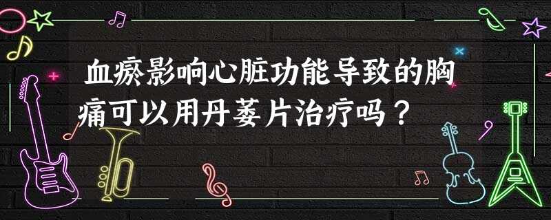 血瘀影响心脏功能导致的胸痛可以用丹萎片治疗吗? 血瘀影响心脏功能导致的胸痛可以用丹萎片治疗吗?