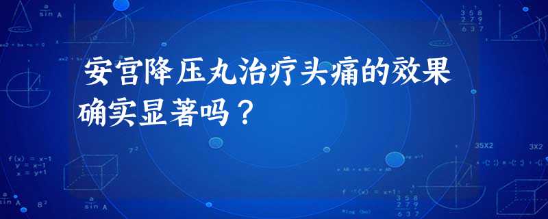 安宫降压丸治疗头痛的效果确实显著吗? 安宫降压丸治疗头痛的效果确实显著吗?