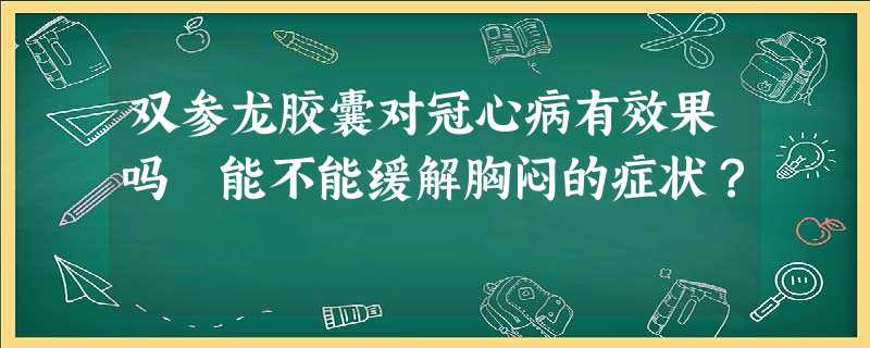 双参龙胶囊对冠心病有效果吗 能不能缓解胸闷的症状? 双参龙胶囊对冠心病有效果吗 能不能缓解胸闷的症状?