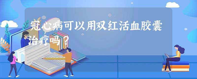 冠心病可以用双红活血胶囊治疗吗? 冠心病可以用双红活血胶囊治疗吗?