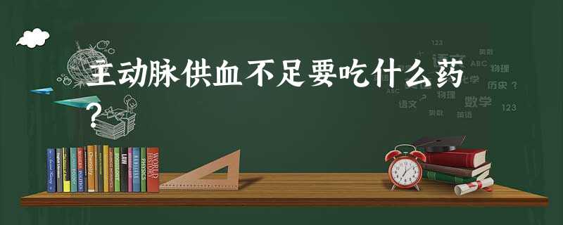 主动脉供血不足要吃什么药? 主动脉供血不足要吃什么药?