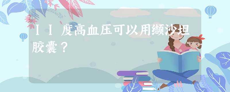 II度高血压可以用缬沙坦胶囊? II度高血压可以用缬沙坦胶囊?