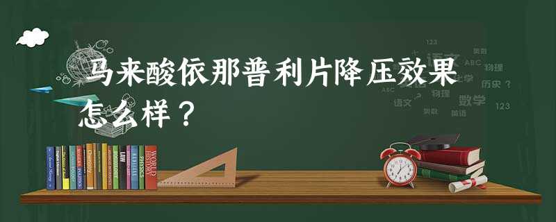 马来酸依那普利片降压效果怎么样? 马来酸依那普利片降压效果怎么样?