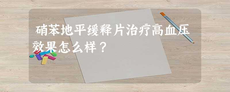 硝苯地平缓释片治疗高血压效果怎么样? 硝苯地平缓释片治疗高血压效果怎么样?