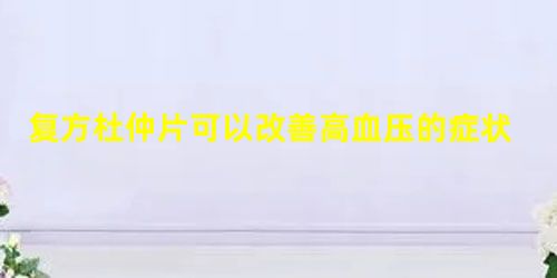 复方杜仲片可以改善高血压的症状 复方杜仲片可以改善高血压的症状