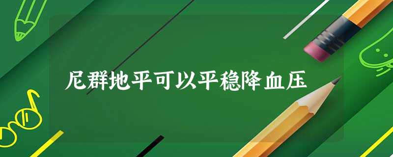 尼群地平可以平稳降血压 尼群地平可以平稳降血压
