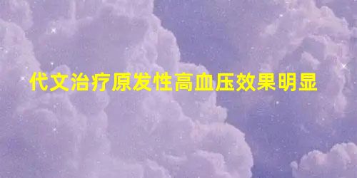 代文治疗原发性高血压效果明显 代文治疗原发性高血压效果明显