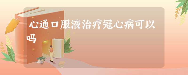 心通口服液治疗冠心病可以吗 心通口服液治疗冠心病可以吗