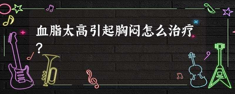 血脂太高引起胸闷怎么治疗? 血脂太高引起胸闷怎么治疗?