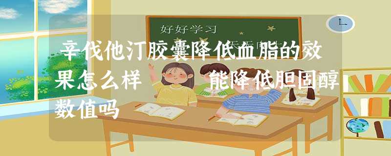 辛伐他汀胶囊降低血脂的效果怎么样 能降低胆固醇数值吗 辛伐他汀胶囊降低血脂的效果怎么样 能降低胆固醇数值吗