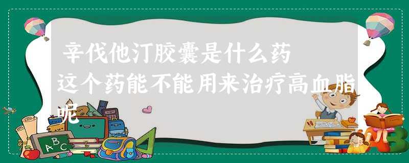 辛伐他汀胶囊是什么药 这个药能不能用来治疗高血脂呢 辛伐他汀胶囊是什么药 这个药能不能用来治疗高血脂呢