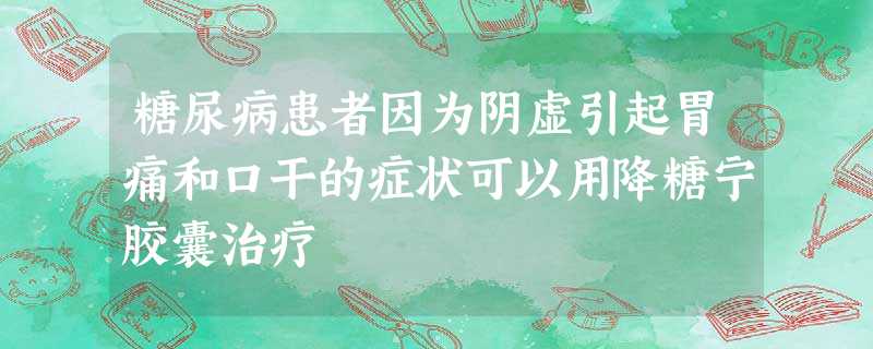 糖尿病患者因为阴虚引起胃痛和口干的症状可以用降糖宁胶囊治疗 糖尿病患者因为阴虚引起胃痛和口干的症状可以用降糖宁胶囊治疗