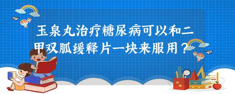 玉泉丸治疗糖尿病可以和二甲双胍缓释片一块来服用? 玉泉丸治疗糖尿病可以和二甲双胍缓释片一块来服用?
