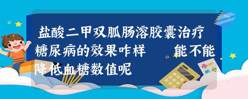 盐酸二甲双胍肠溶胶囊治疗糖尿病的效果咋样 能不能降低血糖数值呢 盐酸二甲双胍肠溶胶囊治疗糖尿病的效果咋样 能不能降低血糖数值呢
