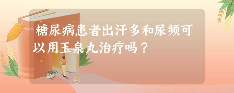 糖尿病患者出汗多和尿频可以用玉泉丸治疗吗? 糖尿病患者出汗多和尿频可以用玉泉丸治疗吗?