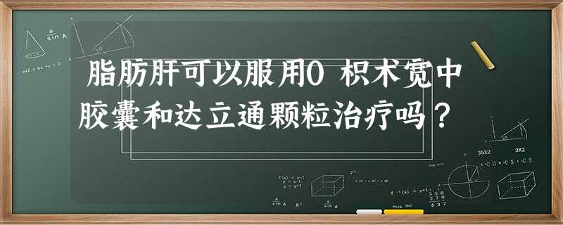 脂肪肝可以服用0枳术宽中胶囊和达立通颗粒治疗吗? 脂肪肝可以服用0枳术宽中胶囊和达立通颗粒治疗吗?